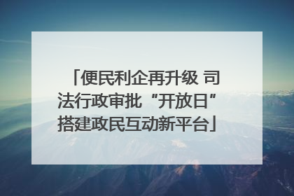 便民利企再升级 司法行政审批“开放日”搭建政民互动新平台