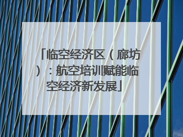 临空经济区（廊坊）：航空培训赋能临空经济新发展