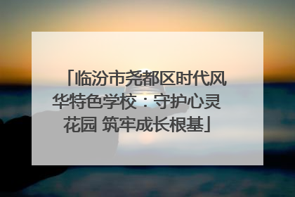 临汾市尧都区时代风华特色学校：守护心灵花园 筑牢成长根基