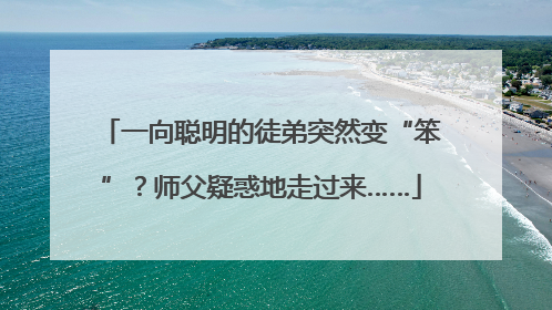 一向聪明的徒弟突然变“笨”？师父疑惑地走过来……
