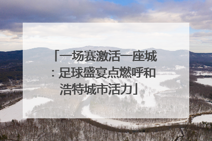一场赛激活一座城：足球盛宴点燃呼和浩特城市活力