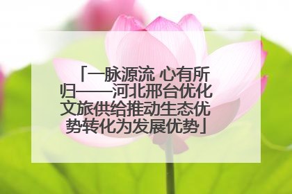 一脉源流 心有所归——河北邢台优化文旅供给推动生态优势转化为发展优势