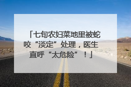 七旬农妇菜地里被蛇咬“淡定”处理，医生直呼“太危险”！