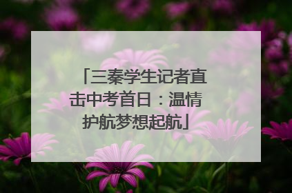 三秦学生记者直击中考首日：温情护航梦想起航