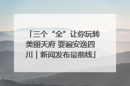 三个“全”让你玩转美丽天府 耍遍安逸四川｜新闻发布最前线