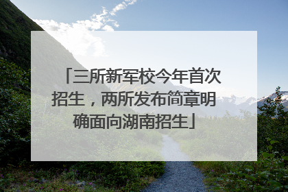 三所新军校今年首次招生，两所发布简章明确面向湖南招生