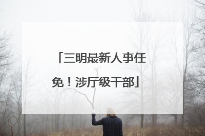 三明最新人事任免！涉厅级干部