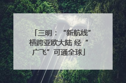三明：“新航线”横跨亚欧大陆 经“广飞”可通全球