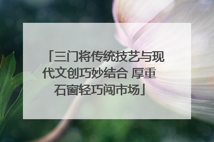 三门将传统技艺与现代文创巧妙结合 厚重石窗轻巧闯市场