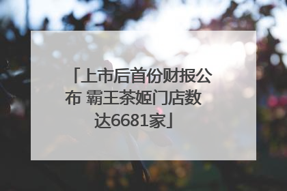 上市后首份财报公布 霸王茶姬门店数达6681家