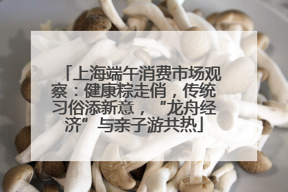 上海端午消费市场观察：健康粽走俏，传统习俗添新意，“龙舟经济”与亲子游共热