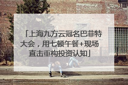 上海九方云冠名巴菲特大会，用七顿午餐+现场直击重构投资认知