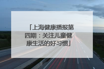 上海健康播报第四期：关注儿童健康生活的好习惯