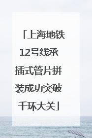 上海地铁12号线承插式管片拼装成功突破千环大关