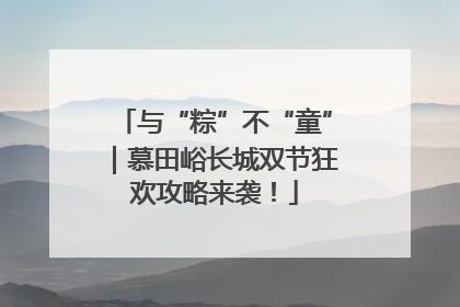 与“粽”不“童”｜慕田峪长城双节狂欢攻略来袭！