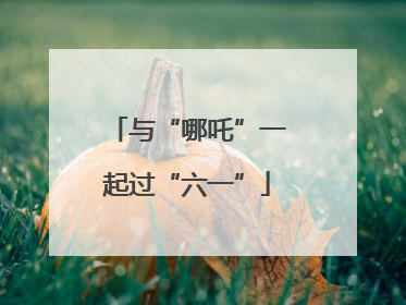 与“哪吒”一起过“六一”