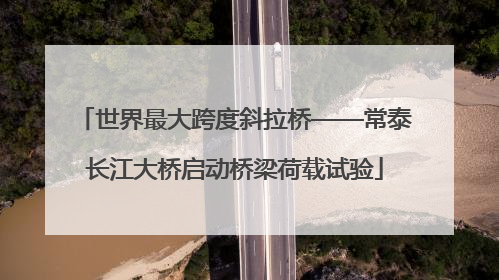 世界最大跨度斜拉桥——常泰长江大桥启动桥梁荷载试验