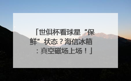 世俱杯看球星“保鲜”状态？海信冰箱：真空磁场上场！