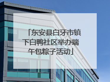 东安县白牙市镇下白鸭社区举办端午包粽子活动