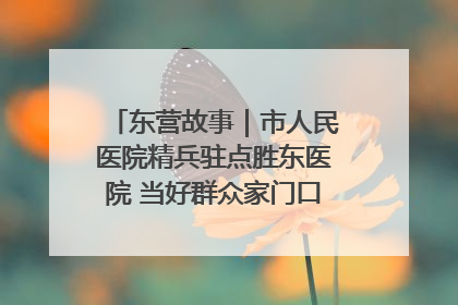 东营故事｜市人民医院精兵驻点胜东医院 当好群众家门口健康守护者