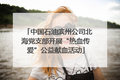 中国石油滨州公司北海党支部开展“热血传爱”公益献血活动