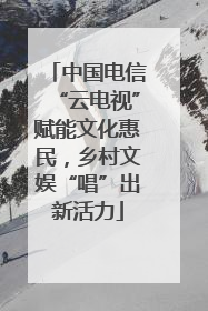 中国电信“云电视”赋能文化惠民，乡村文娱“唱”出新活力