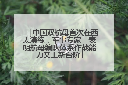 中国双航母首次在西太演练，军事专家：表明航母编队体系作战能力又上新台阶