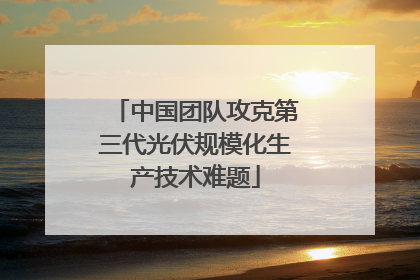 中国团队攻克第三代光伏规模化生产技术难题