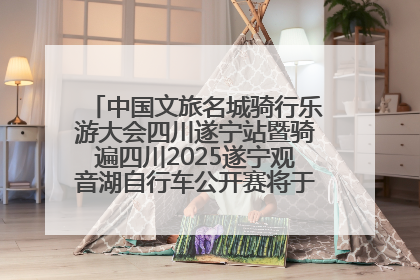 中国文旅名城骑行乐游大会四川遂宁站暨骑遍四川2025遂宁观音湖自行车公开赛将于6月22日开赛