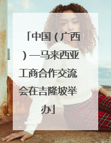中国（广西）—马来西亚工商合作交流会在吉隆坡举办