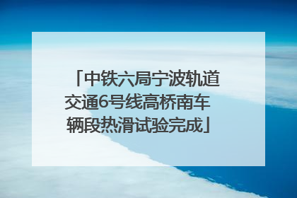 中铁六局宁波轨道交通6号线高桥南车辆段热滑试验完成