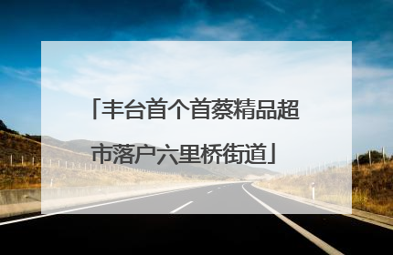丰台首个首蔡精品超市落户六里桥街道