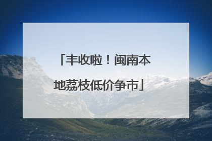 丰收啦！闽南本地荔枝低价争市