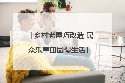 乡村老屋巧改造 民众乐享田园慢生活