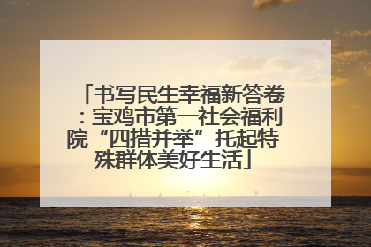 书写民生幸福新答卷：宝鸡市第一社会福利院“四措并举”托起特殊群体美好生活