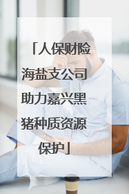 人保财险海盐支公司助力嘉兴黑猪种质资源保护