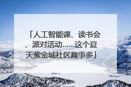 人工智能课、读书会、派对活动……这个夏天紫金城社区趣事多