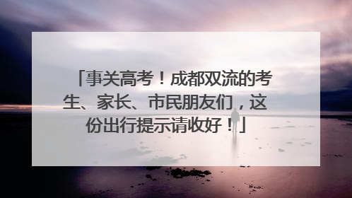 事关高考！成都双流的考生、家长、市民朋友们，这份出行提示请收好！