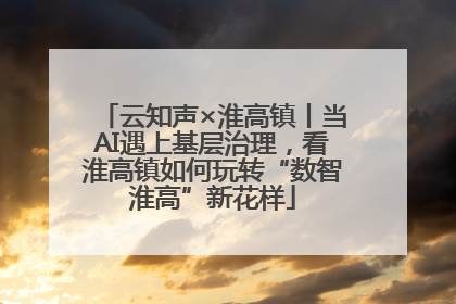 云知声×淮高镇丨当AI遇上基层治理，看淮高镇如何玩转“数智淮高”新花样
