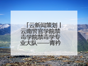 云新闻策划丨云南警官学院禁毒学院禁毒学专业大队——青衿之志辉映警徽