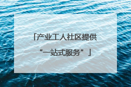 产业工人社区提供“一站式服务”