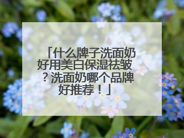 什么牌子洗面奶好用美白保湿祛皱？洗面奶哪个品牌好推荐！