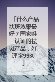 什么产品祛斑效果最好？国家唯一认证的祛斑产品，好评率99%
