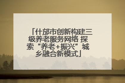 什邡市创新构建三级养老服务网络 探索“养老+振兴”城乡融合新模式