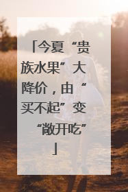 今夏“贵族水果”大降价，由“买不起”变“敞开吃”
