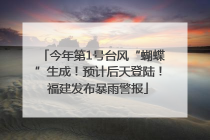 今年第1号台风“蝴蝶”生成！预计后天登陆！福建发布暴雨警报
