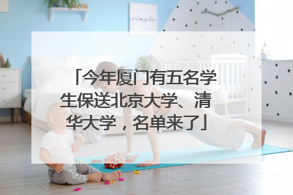 今年厦门有五名学生保送北京大学、清华大学，名单来了