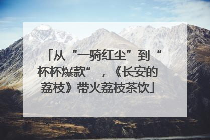 从“一骑红尘”到“杯杯爆款”，《长安的荔枝》带火荔枝茶饮