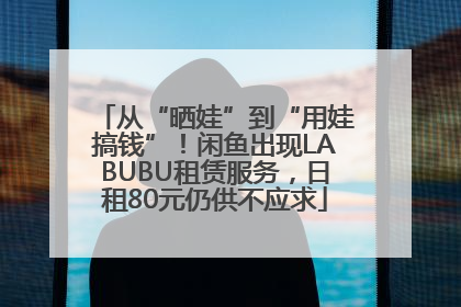 从“晒娃”到“用娃搞钱”！闲鱼出现LABUBU租赁服务，日租80元仍供不应求