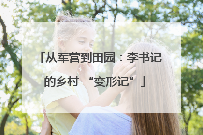从军营到田园：李书记的乡村 “变形记”